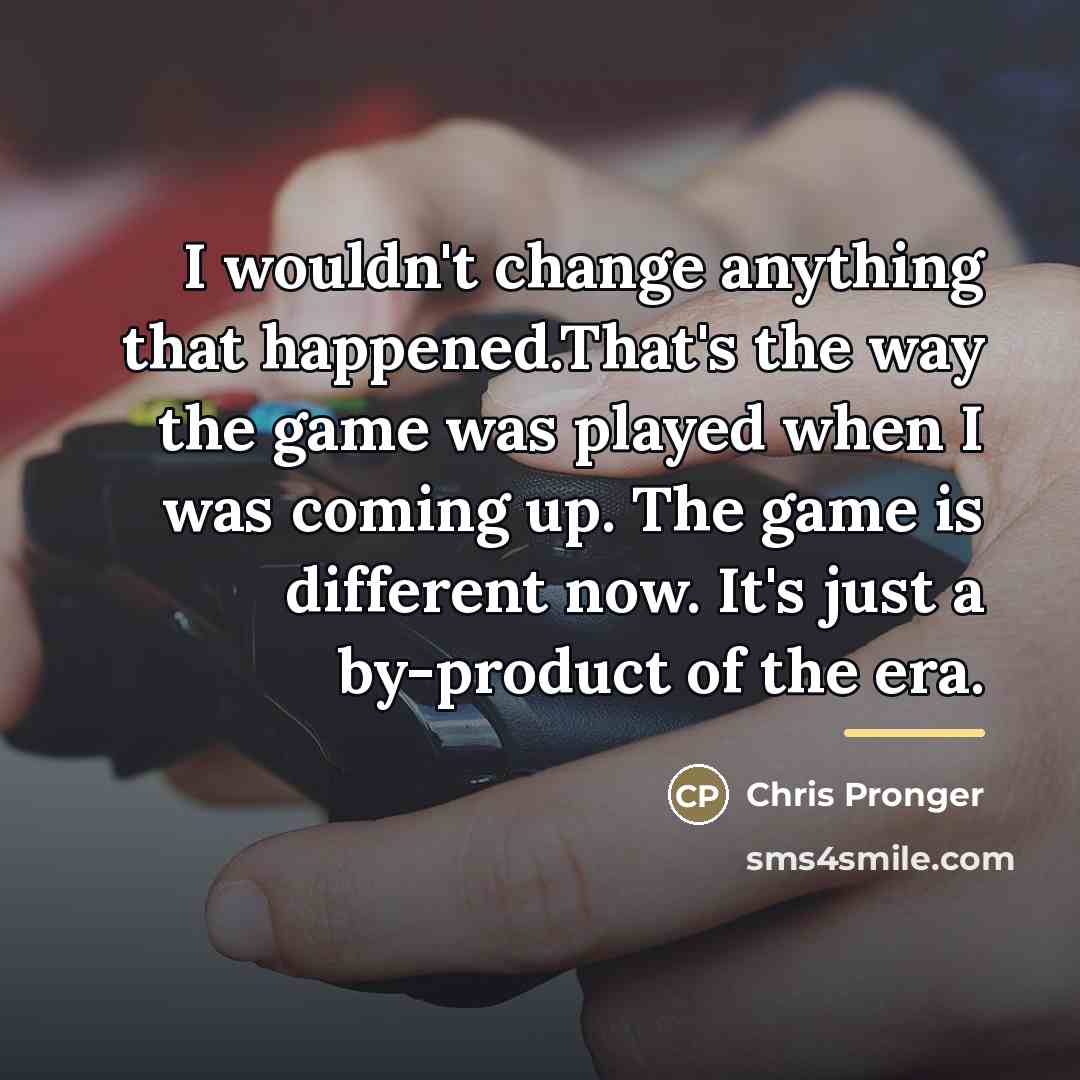 “I wouldn't change anything that happened.That's the way the game…” quote by Chris Pronger