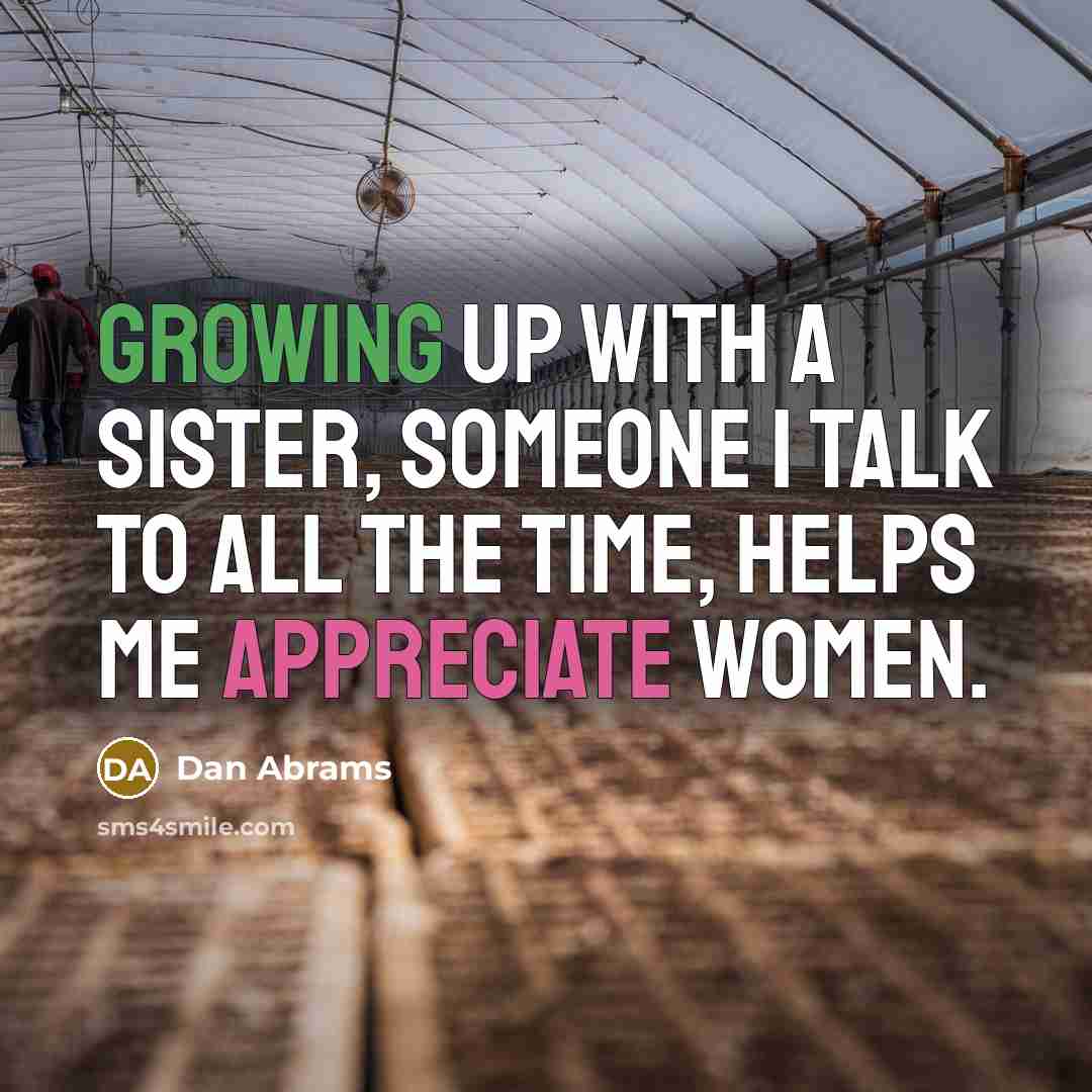 “Growing up with a sister, someone I talk to all the time, helps me appreciate women.” quote by Dan Abrams