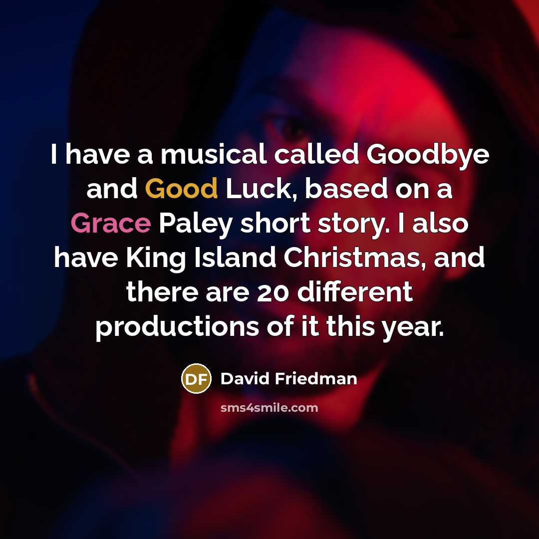 “I have a musical called Goodbye and Good Luck, based on a Grace Paley short story. I also have King Island Christmas, and there are 20 different productions of it this year.” quote by David Friedman