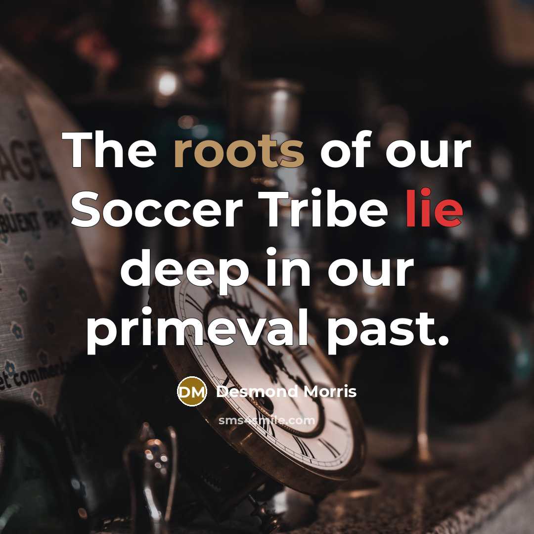 “The roots of our Soccer Tribe lie deep in our…” quote by Desmond Morris