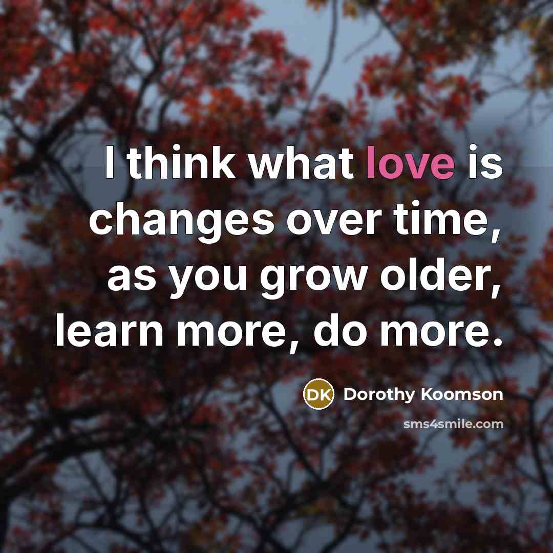 “I think what love is changes over time, as you…” quote by Dorothy Koomson