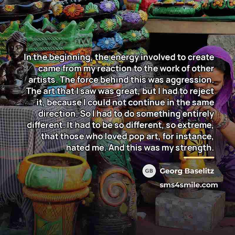 “In the beginning, the energy involved to create came from…” quote by Georg Baselitz