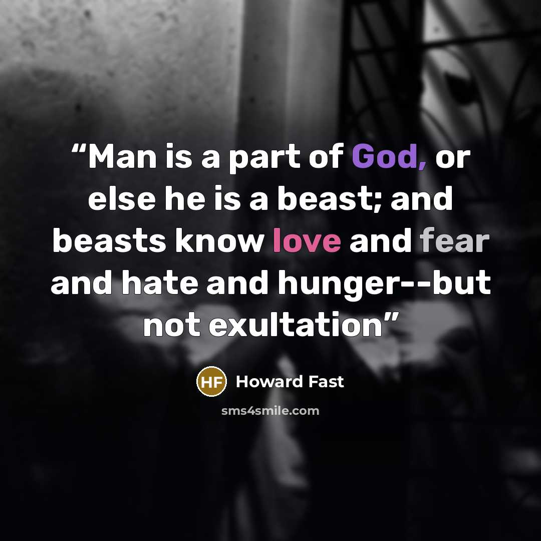 “Man is a part of God, or else he is a beast; and beasts know love and fear and hate and hunger--but not exultation” quote by Howard Fast