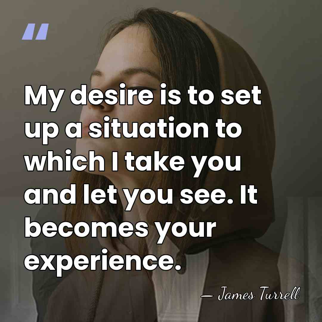 My desire is to set up a situation to which I take&hellip; - James Turrell