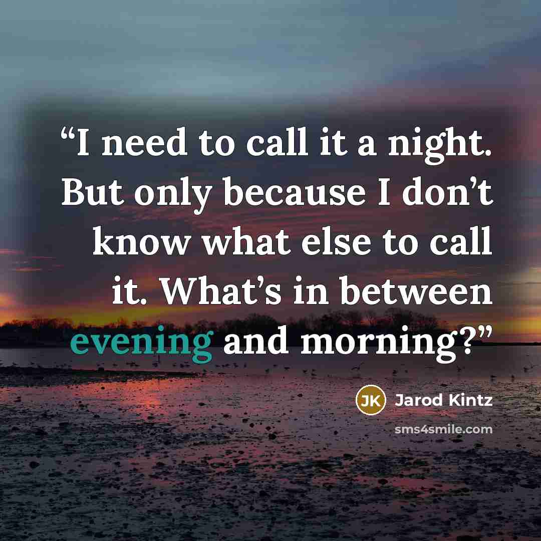 “I need to call it a night. But only because I don’t know what else to call it. What’s in between evening and morning?” quote by Jarod Kintz