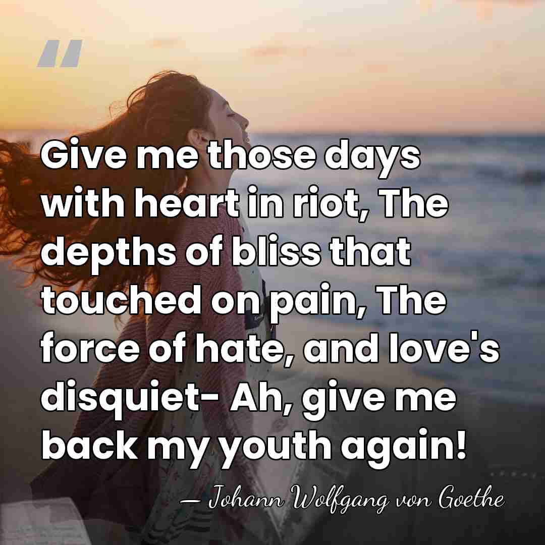 Give me those days with heart in riot, The depths of bliss&hellip; - Johann Wolfgang von Goethe