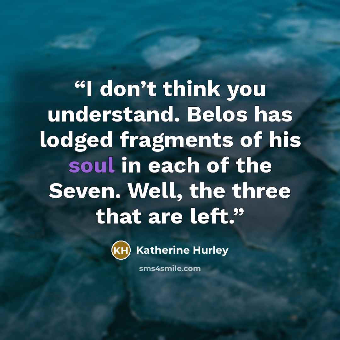 “I don’t think you understand. Belos has lodged fragments of his soul in each of the Seven. Well, the three that are left.” quote by Katherine Hurley
