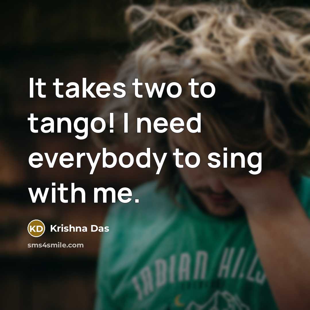 “It takes two to tango! I need everybody to sing…” quote by Krishna Das