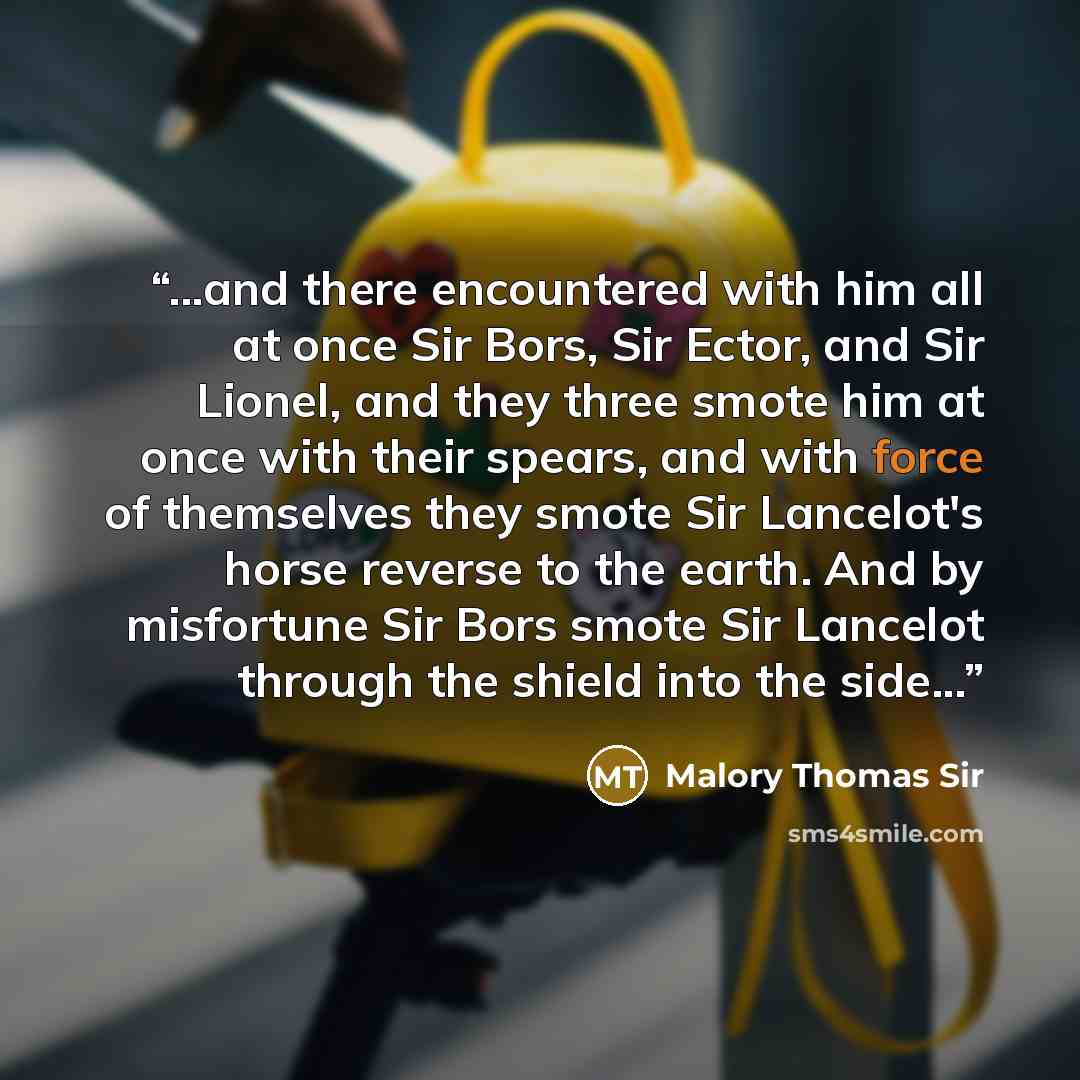 “...and there encountered with him all at once Sir Bors, Sir Ector, and Sir Lionel, and they three smote him at once with their spears, and with force of themselves they smote Sir Lancelot's horse reverse to the earth. And by misfortune Sir Bors smote Sir Lancelot through the shield into the side...” quote by Malory Thomas Sir