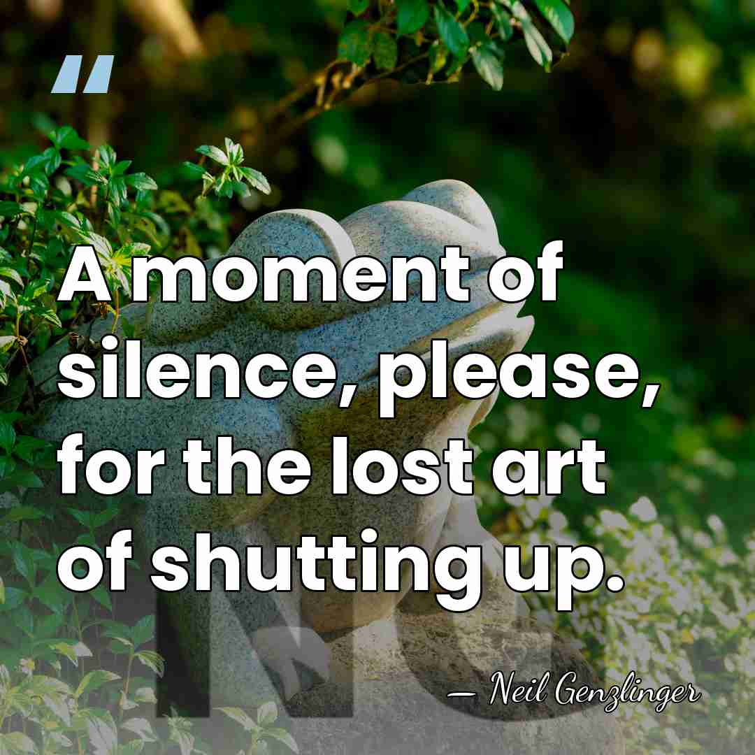 A moment of silence, please, for the lost art of shutting up. - Neil Genzlinger