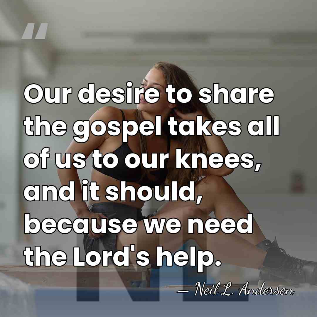 Our desire to share the gospel takes all of us to our&hellip; - Neil L. Andersen