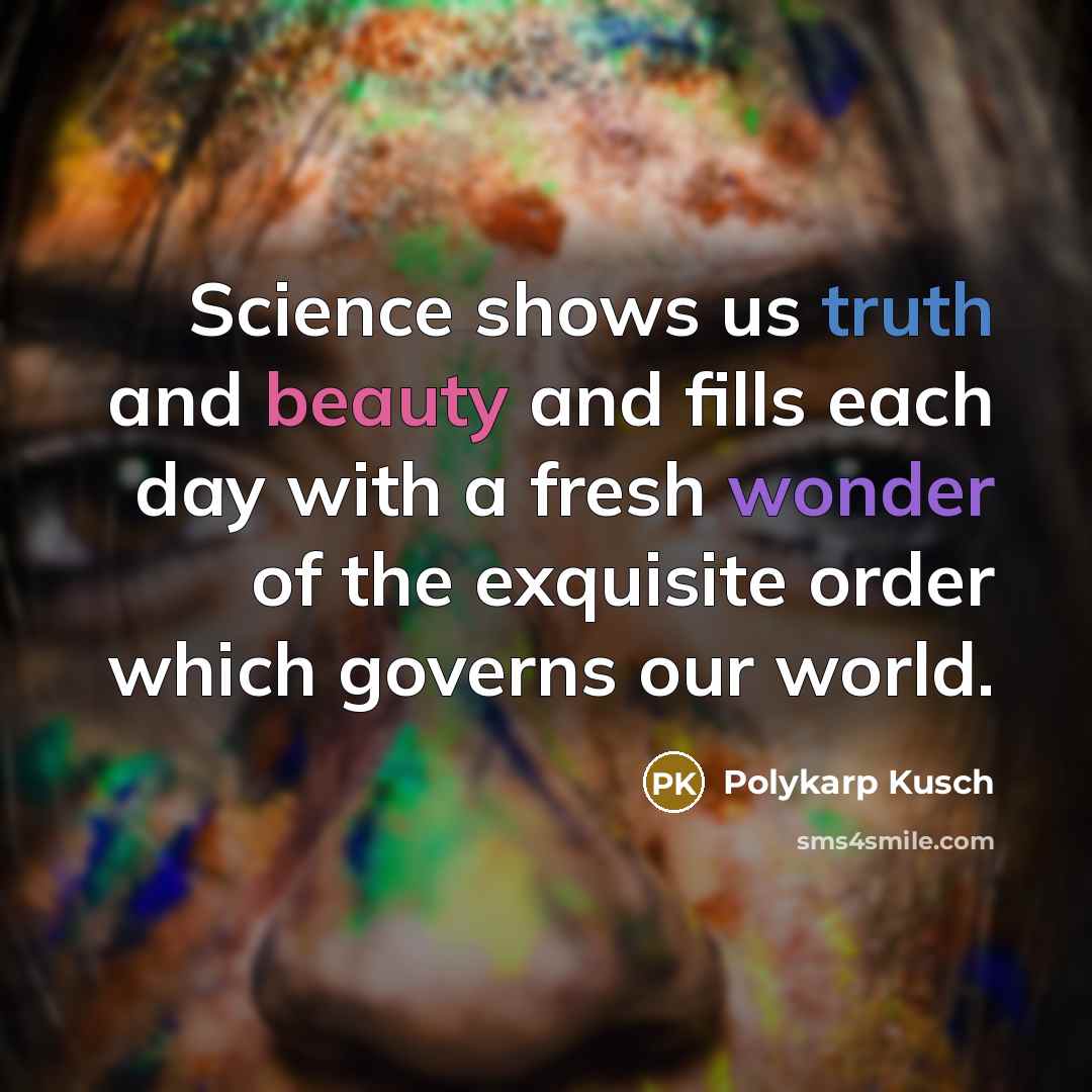 “Science shows us truth and beauty and fills each day…” quote by Polykarp Kusch