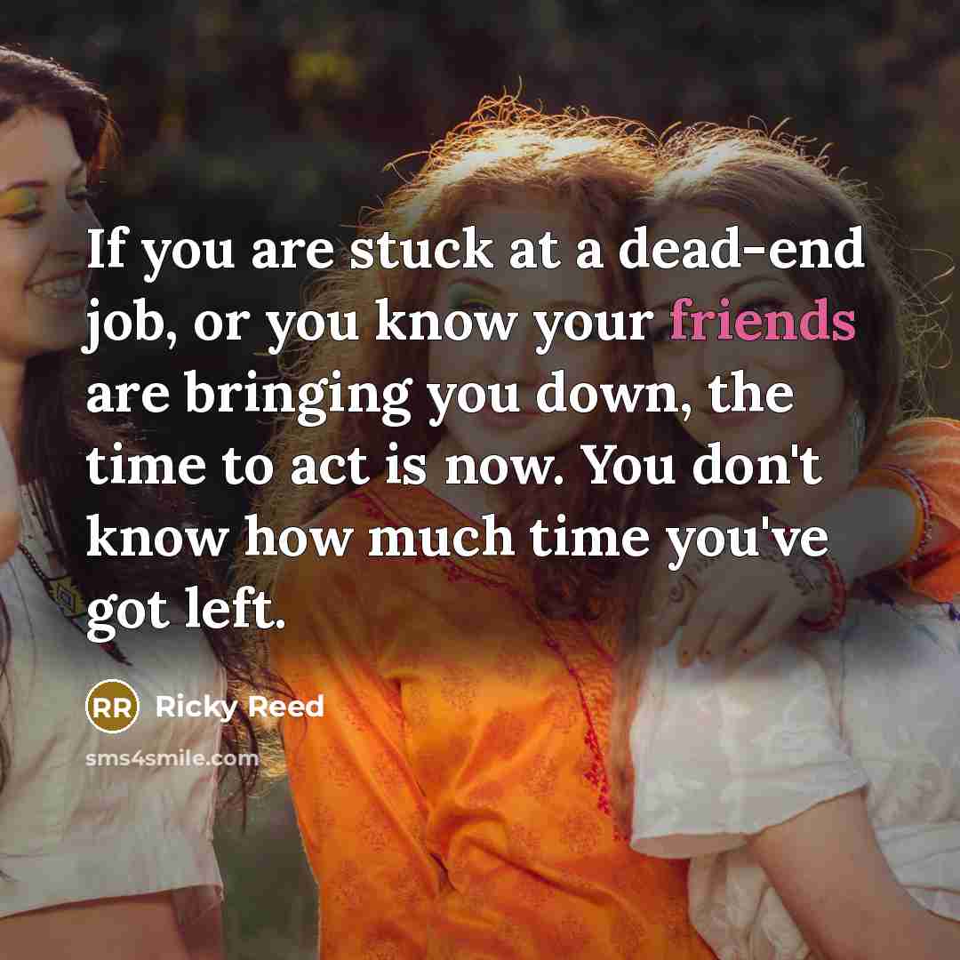 “If you are stuck at a dead-end job, or you know your friends are bringing you down, the time to act is now. You don't know how much time you've got left.” quote by Ricky Reed