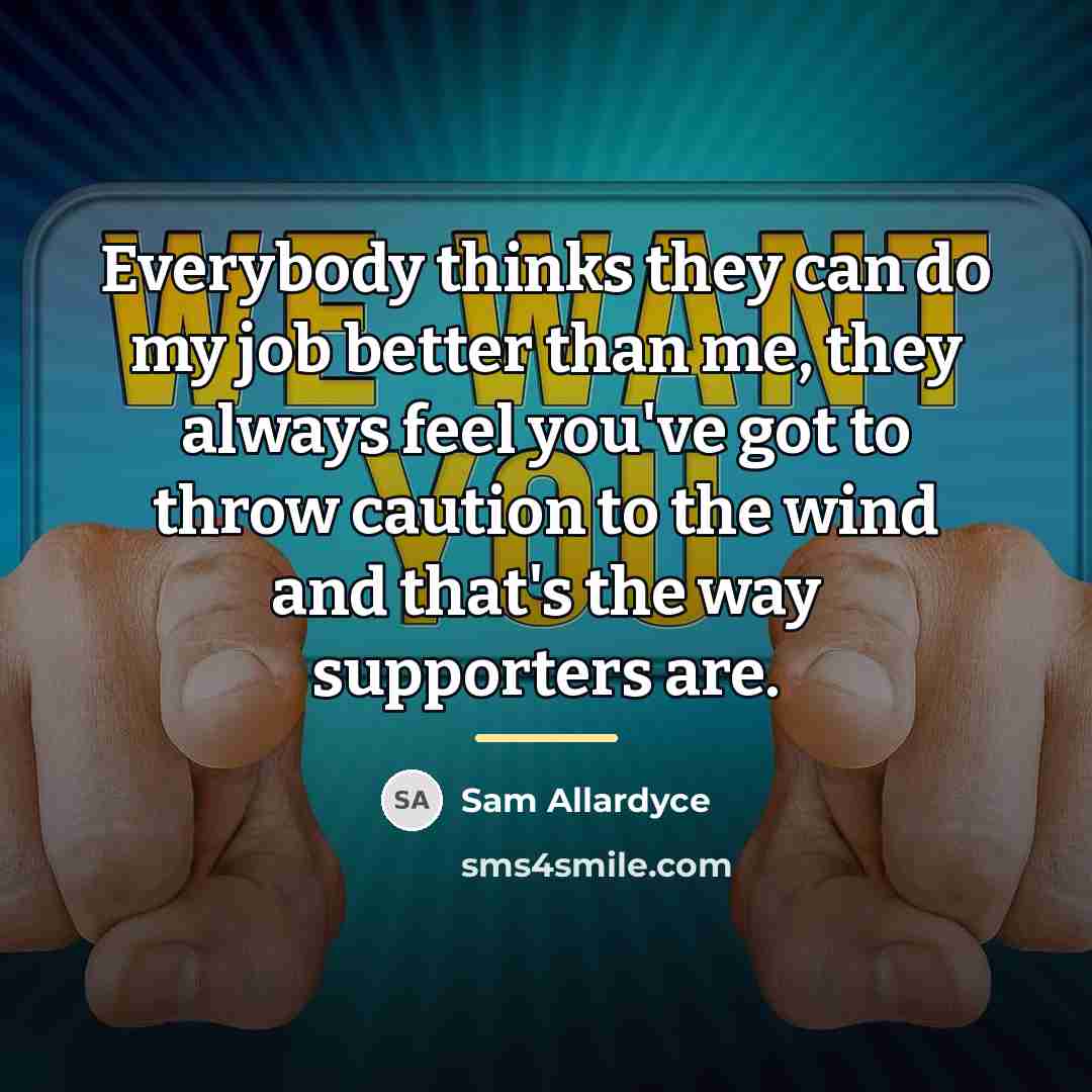 “Everybody thinks they can do my job better than me,…” quote by Sam Allardyce