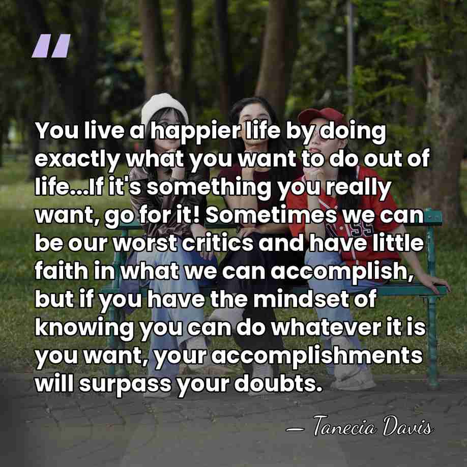 You live a happier life by doing exactly what you want to&hellip; - Tanecia Davis