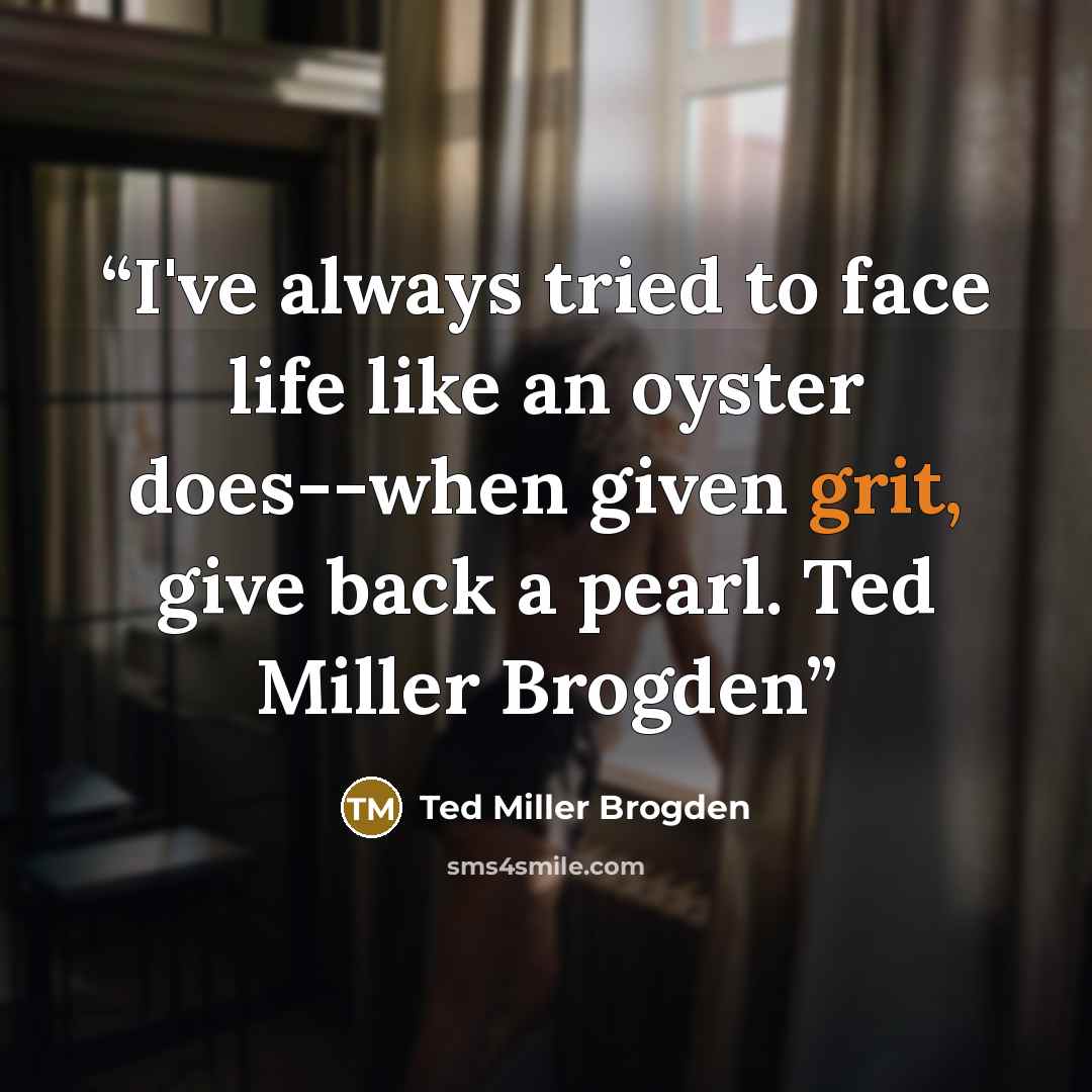 “I've always tried to face life like an oyster does--when given grit, give back a pearl. Ted Miller Brogden” quote by Ted Miller Brogden