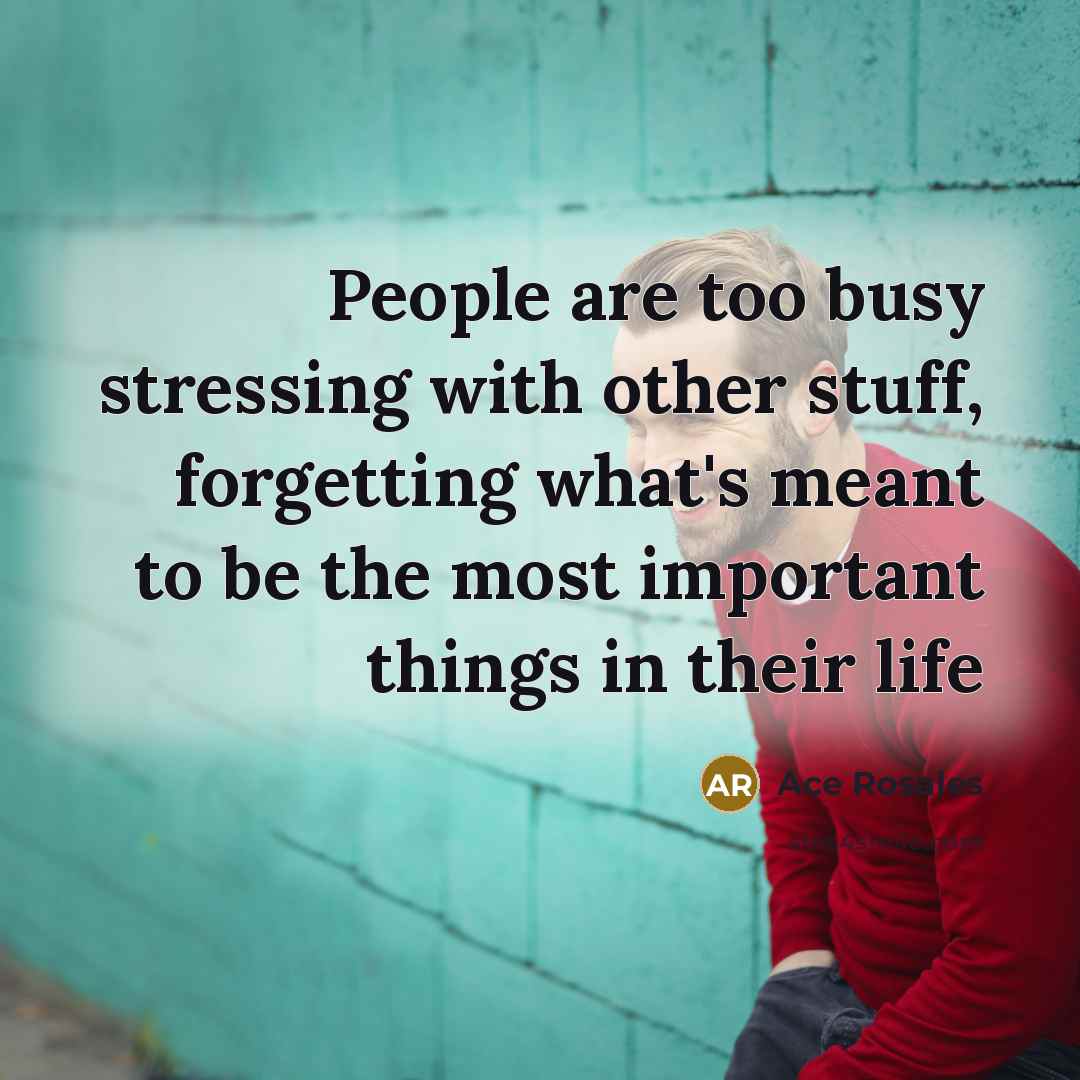 “People are too busy stressing with other stuff, forgetting what's meant to be the most important things in their life” quote by Ace Rosales