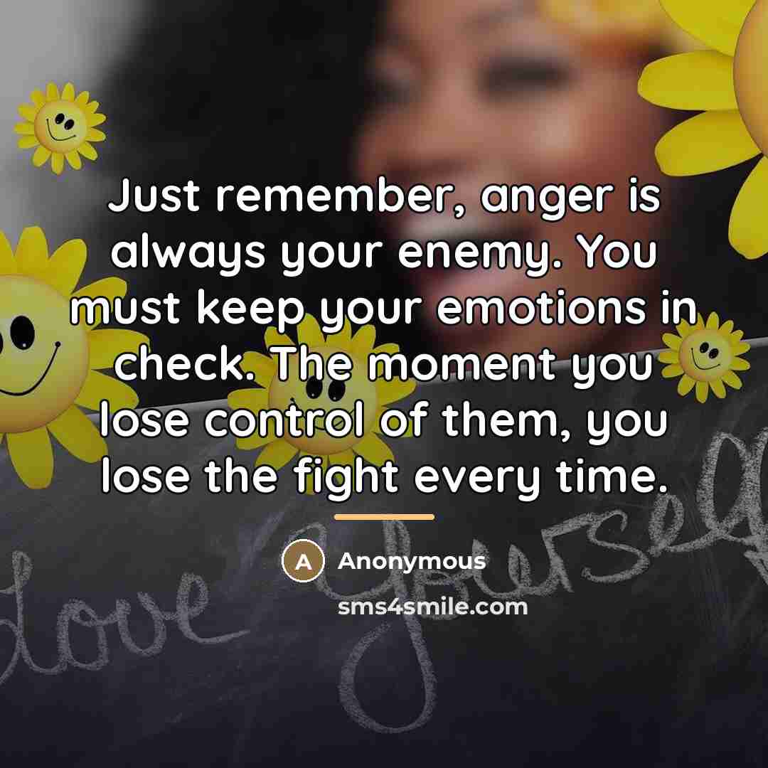 “Just remember, anger is always your enemy. You must keep…” quote by Anonymous