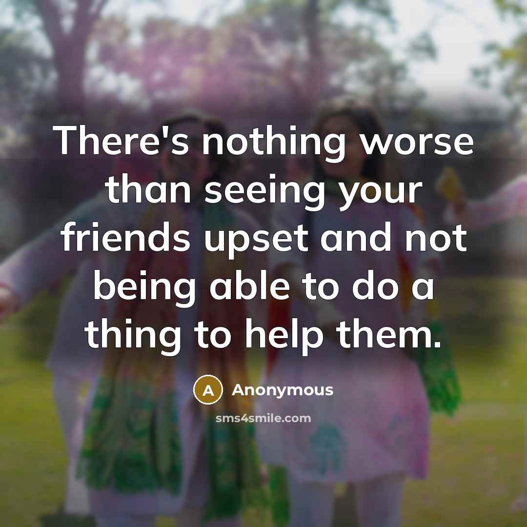 “There's nothing worse than seeing your friends upset and not…” quote by Anonymous