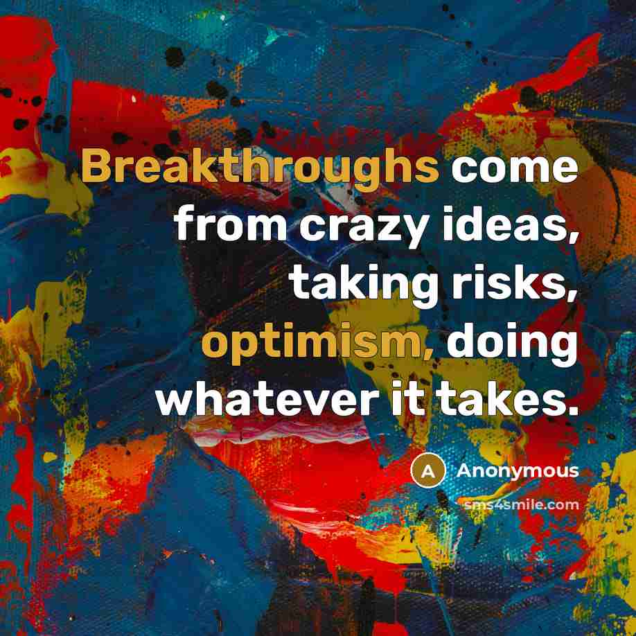 “Breakthroughs come from crazy ideas, taking risks, optimism, doing whatever it takes.” quote by Anonymous