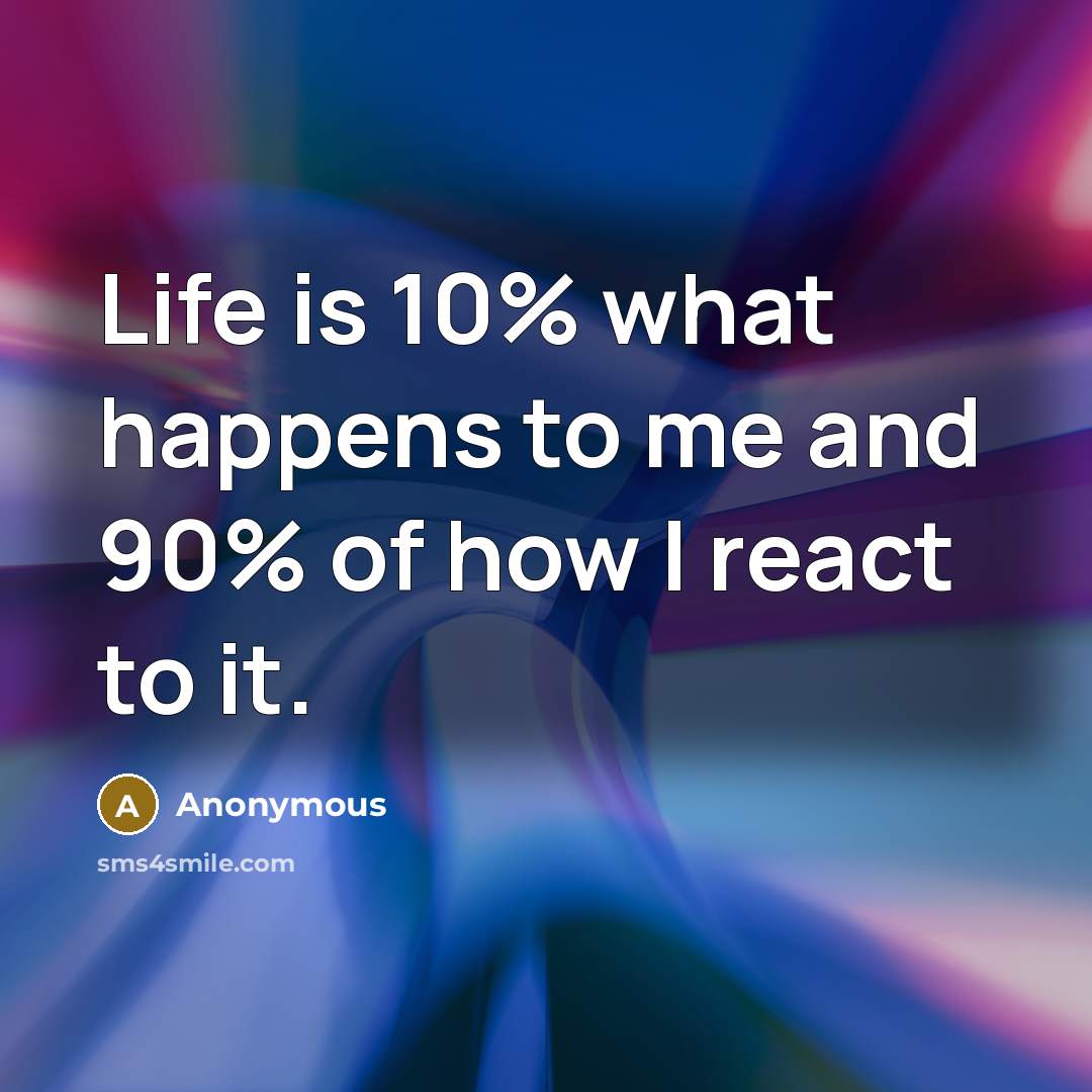 “Life is 10% what happens to me and 90% of…” quote by Anonymous