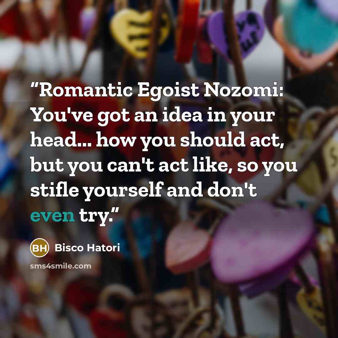 “Romantic Egoist Nozomi: You've got an idea in your head... how you should act, but you can't act like, so you stifle yourself and don't even try.” quote by Bisco Hatori