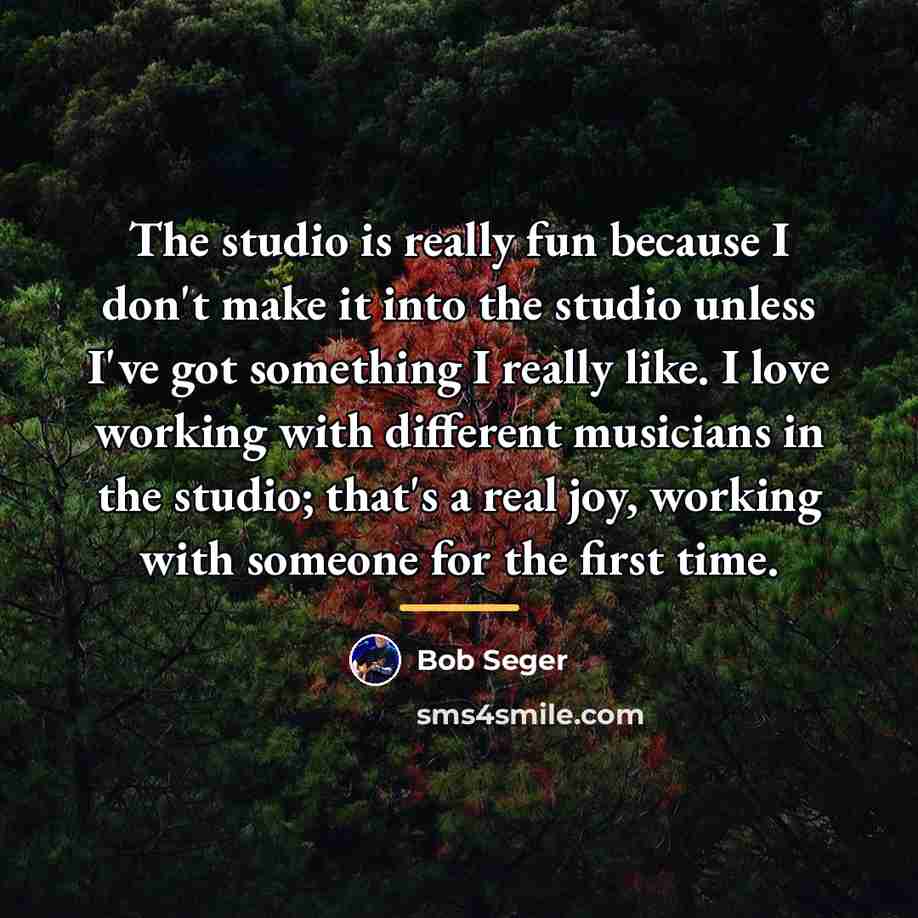 “The studio is really fun because I don't make it…” quote by Bob Seger