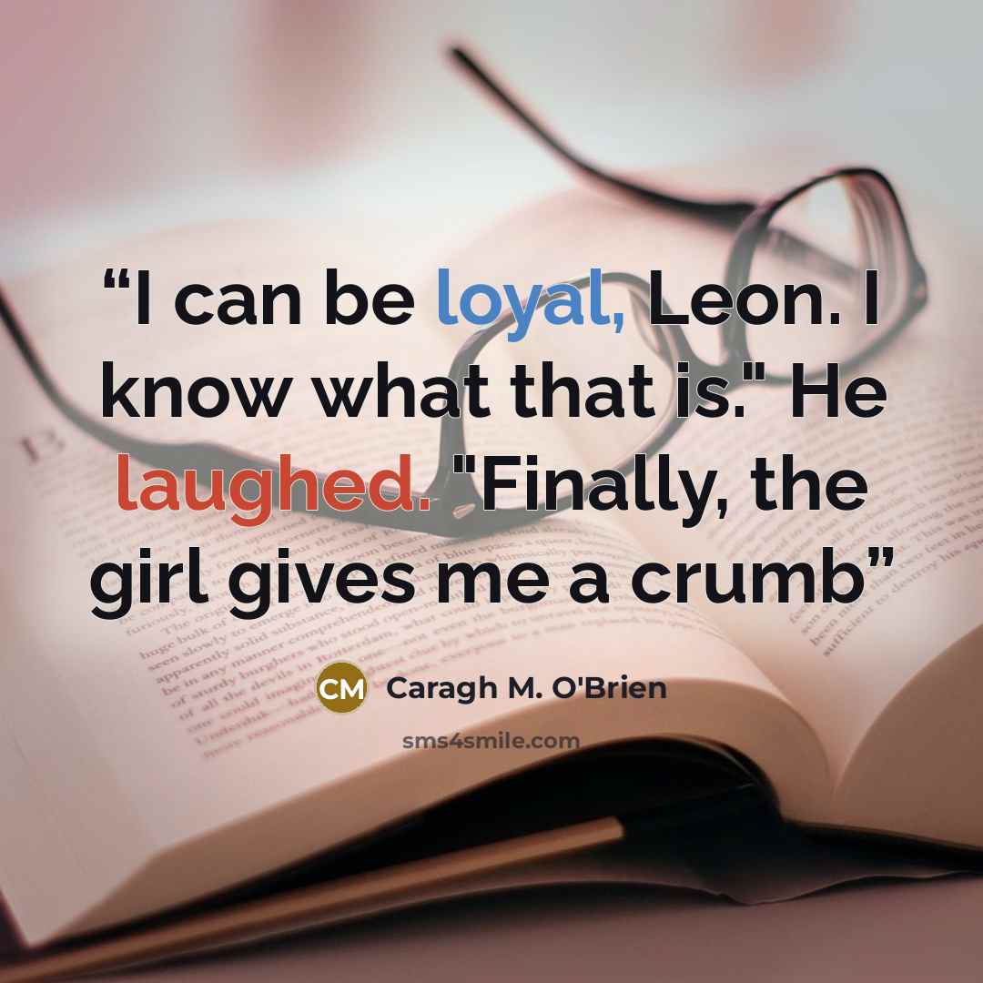 “I can be loyal, Leon. I know what that is." He laughed. "Finally, the girl gives me a crumb” quote by Caragh M. O'Brien