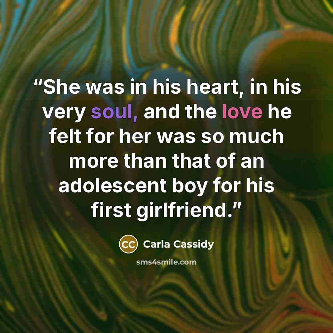 “She was in his heart, in his very soul, and the love he felt for her was so much more than that of an adolescent boy for his first girlfriend.” quote by Carla Cassidy