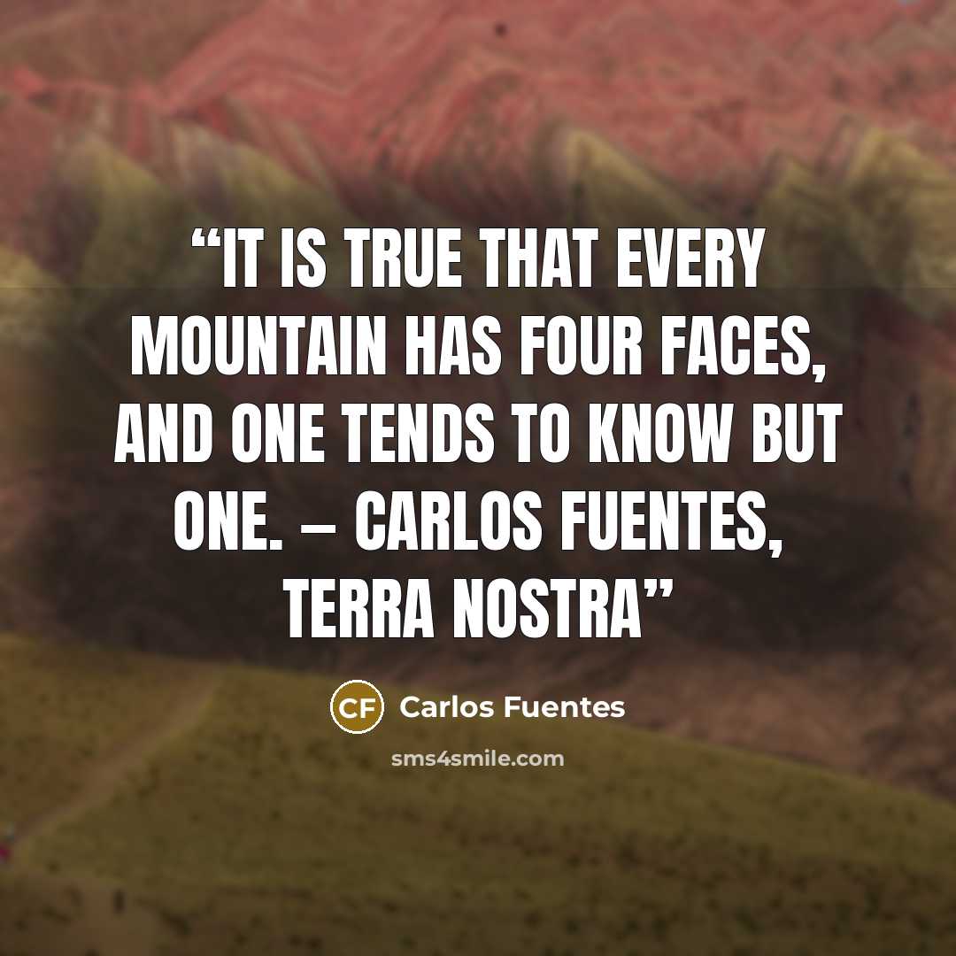“It is true that every mountain has four faces, and one tends to know but one. ― Carlos Fuentes, Terra Nostra” quote by Carlos Fuentes