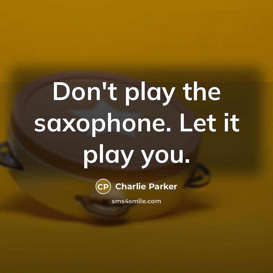 “Don't play the saxophone. Let it play you.…” quote by Charlie Parker