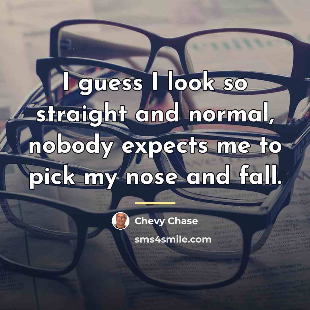 “I guess I look so straight and normal, nobody expects…” quote by Chevy Chase