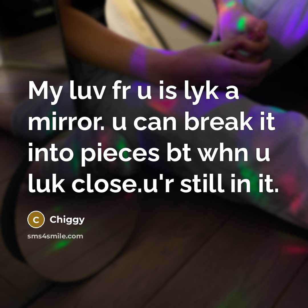 “My luv fr u is lyk a mirror. u can break it into pieces bt whn u luk close.u'r still in it.” quote by Chiggy