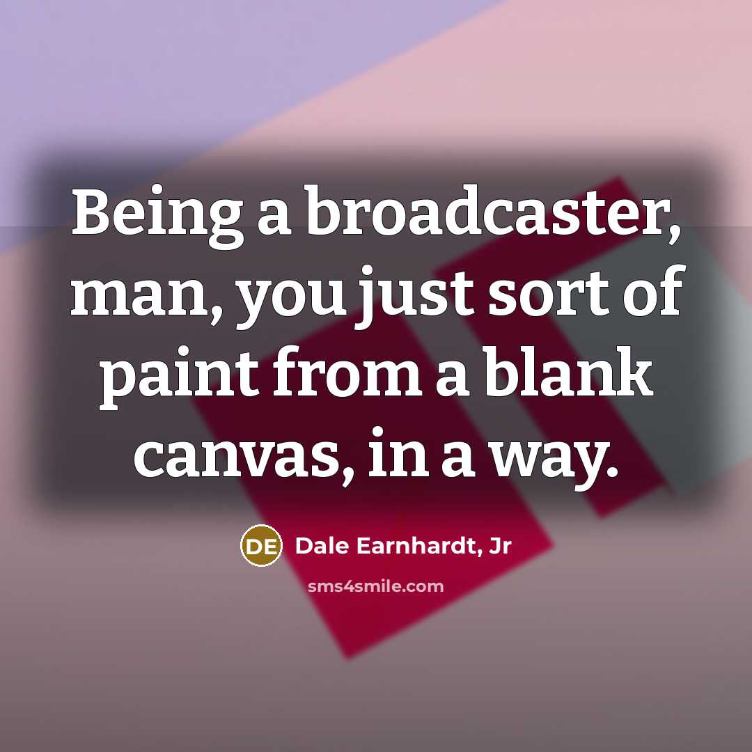 “Being a broadcaster, man, you just sort of paint from…” quote by Dale Earnhardt, Jr