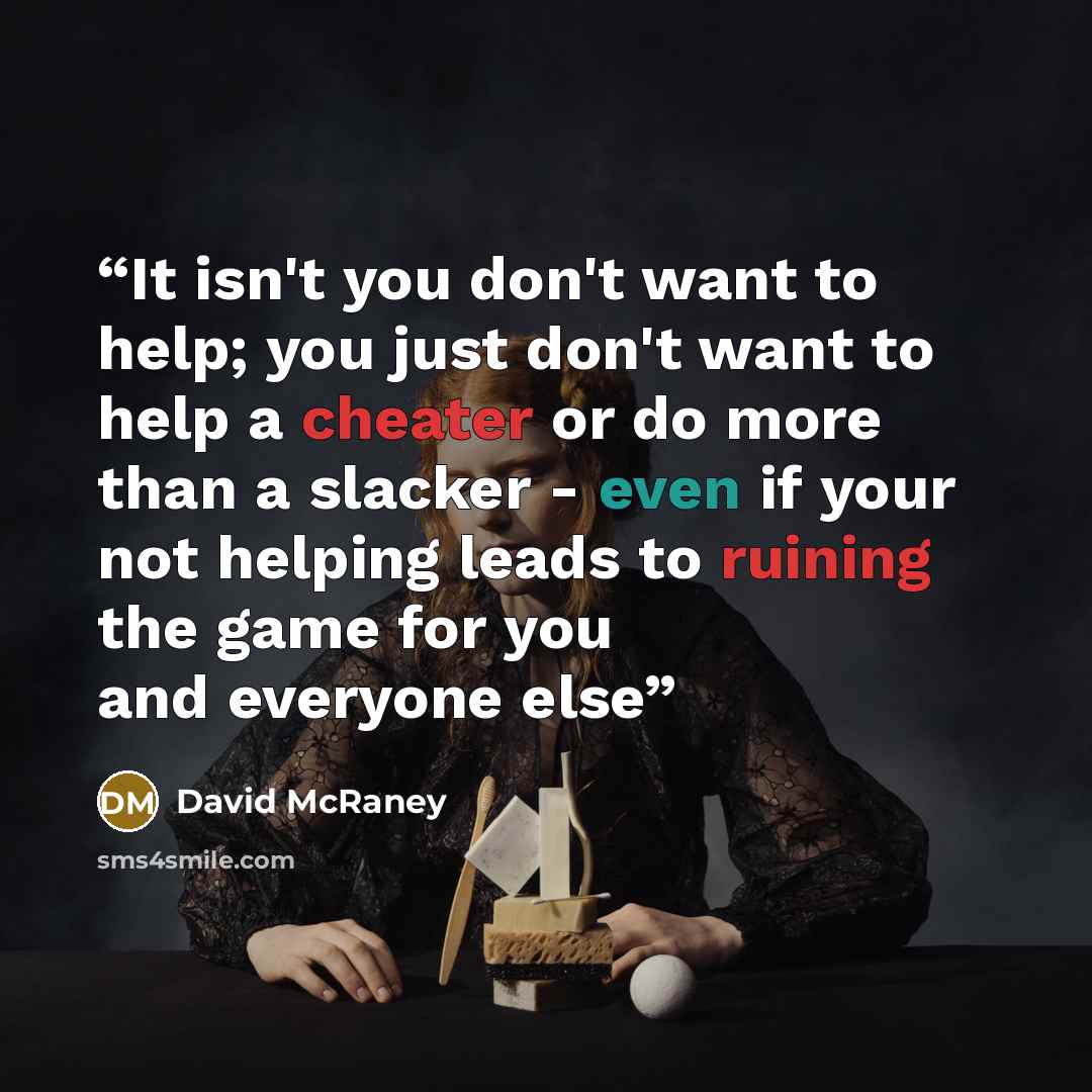 “It isn't you don't want to help; you just don't want to help a cheater or do more than a slacker - even if your not helping leads to ruining the game for you and everyone else” quote by David McRaney