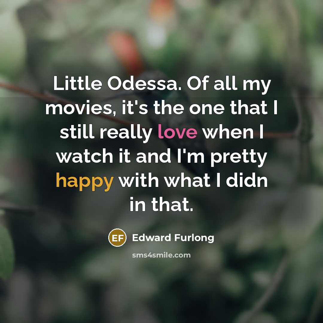 “Little Odessa. Of all my movies, it's the one that I still really love when I watch it and I'm pretty happy with what I didn in that.” quote by Edward Furlong