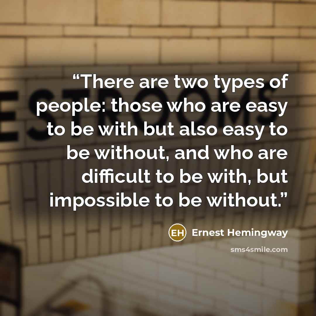 “There are two types of people: those who are easy to be with but also easy to be without, and who are difficult to be with, but impossible to be without.” quote by Ernest Hemingway