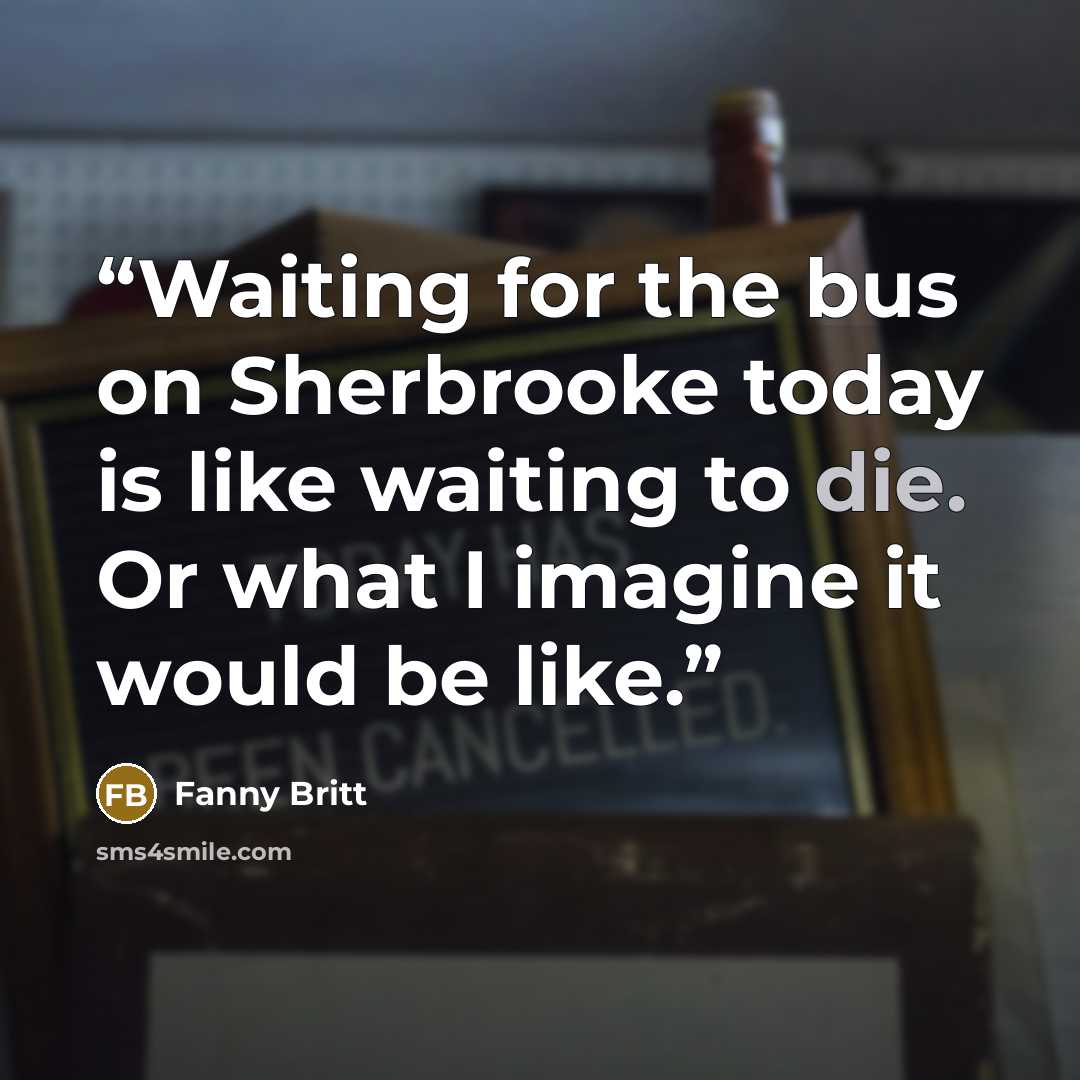 “Waiting for the bus on Sherbrooke today is like waiting to die. Or what I imagine it would be like.” quote by Fanny Britt