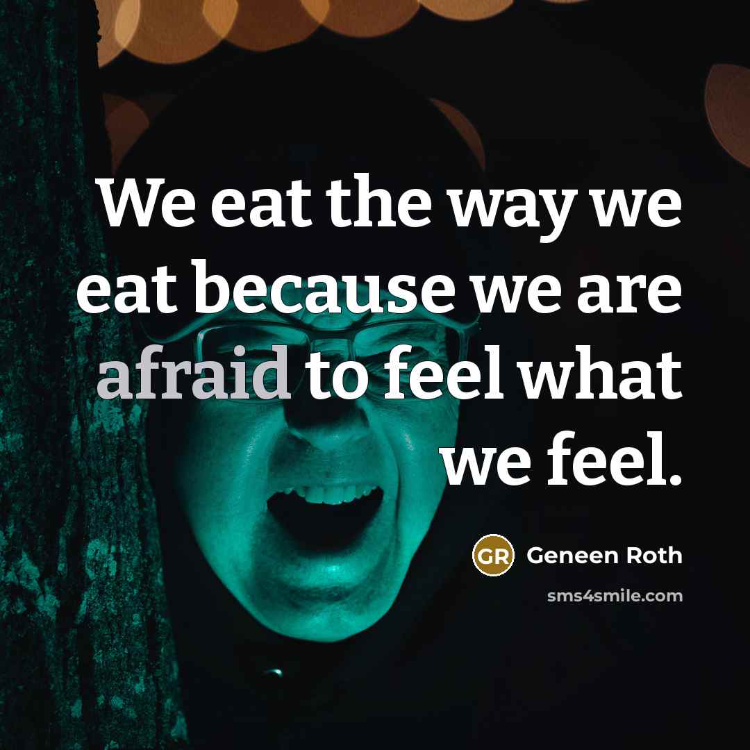 “We eat the way we eat because we are afraid…” quote by Geneen Roth