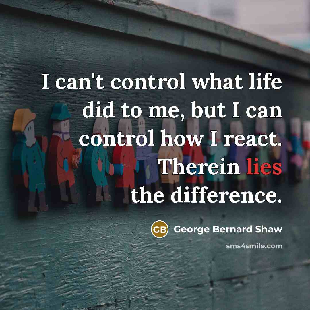 “I can't control what life did to me, but I can control how I react. Therein lies the difference.” quote by George Bernard Shaw