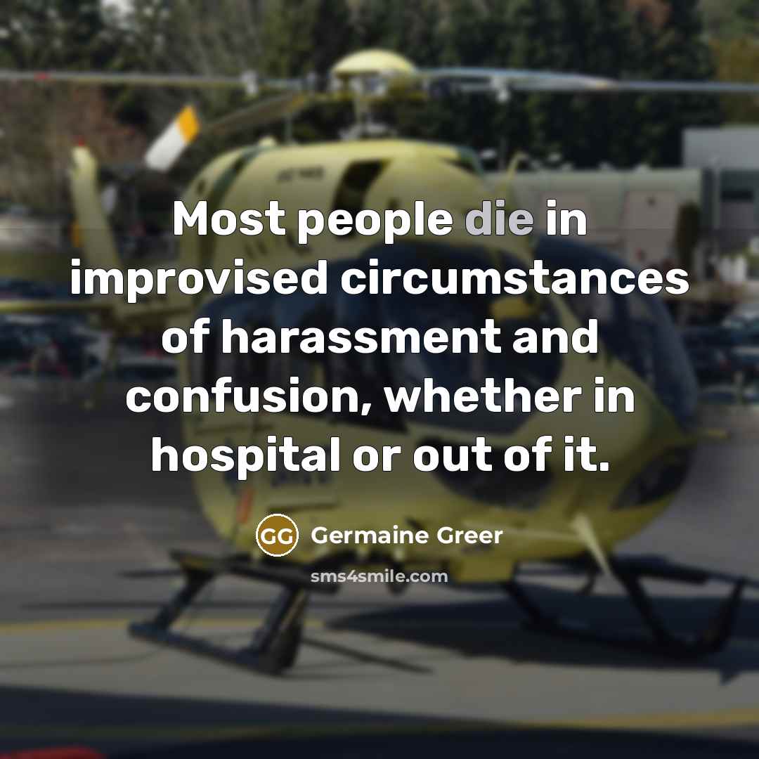 “Most people die in improvised circumstances of harassment and confusion,…” quote by Germaine Greer
