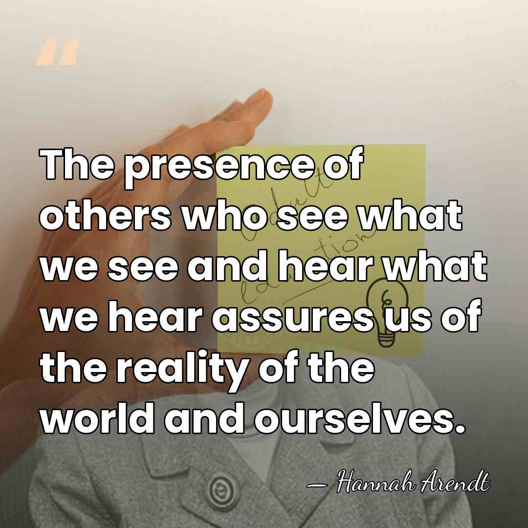 The presence of others who see what we see and hear what&hellip; - Hannah Arendt