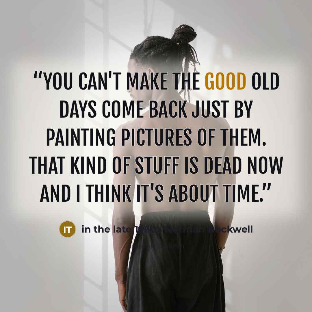 “You can't make the good old days come back just by painting pictures of them. That kind of stuff is dead now and I think it's about time.” quote by in the late 1960s Norman Rockwell