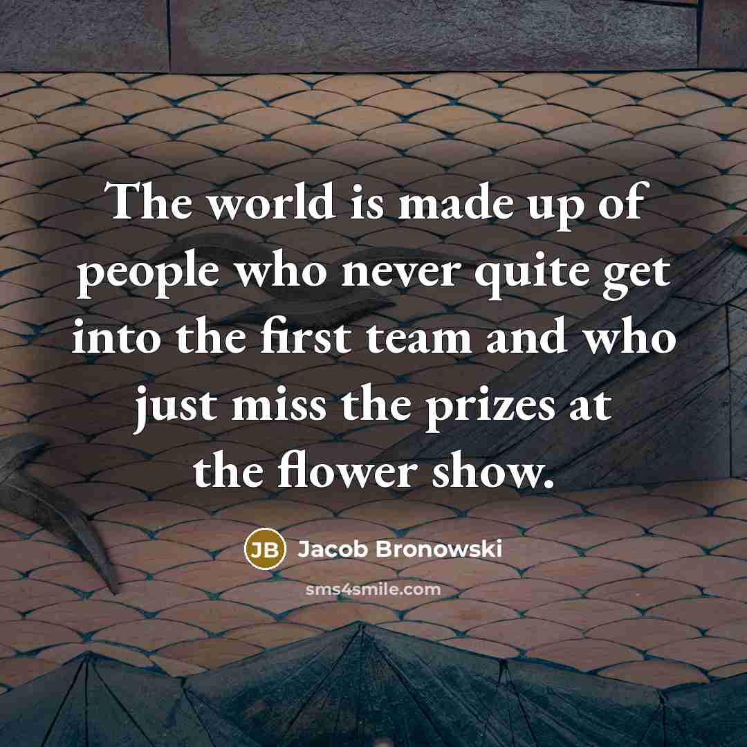 “The world is made up of people who never quite…” quote by Jacob Bronowski