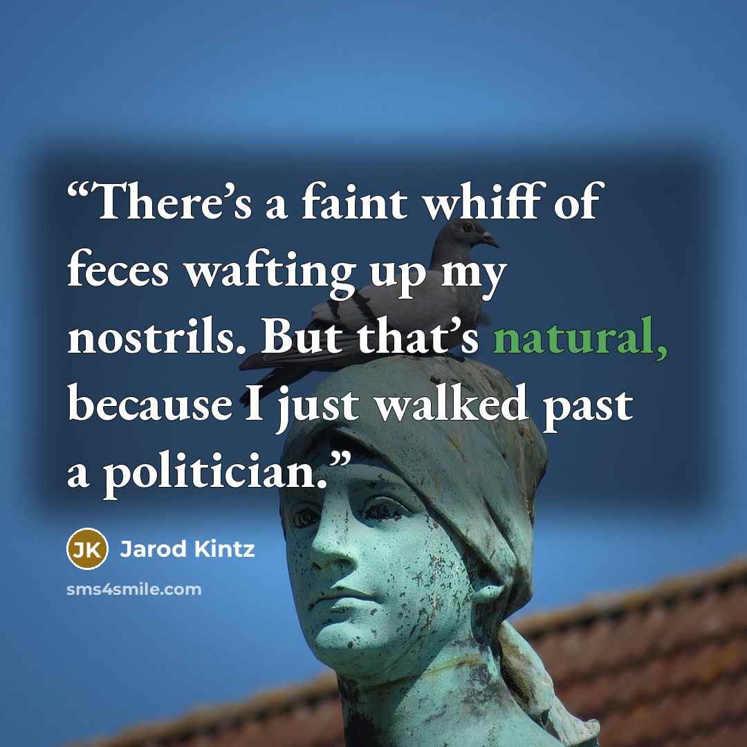 “There’s a faint whiff of feces wafting up my nostrils. But that’s natural, because I just walked past a politician.” quote by Jarod Kintz