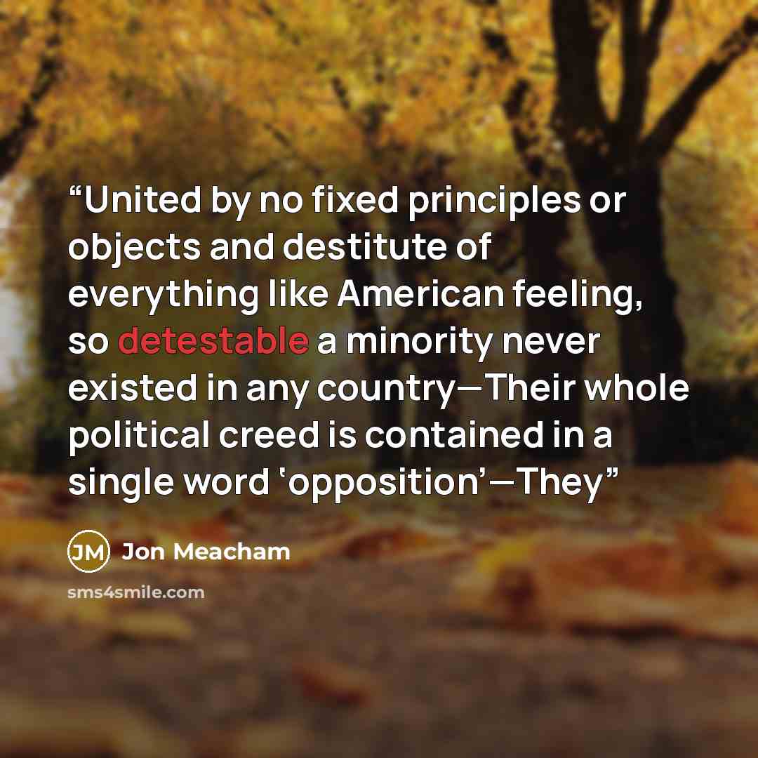 “United by no fixed principles or objects and destitute of everything like American feeling, so detestable a minority never existed in any country—Their whole political creed is contained in a single word ‘opposition’—They” quote by Jon Meacham