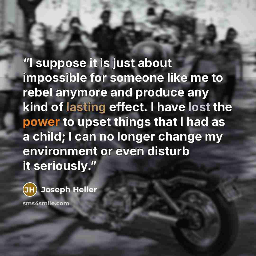 “I suppose it is just about impossible for someone like me to rebel anymore and produce any kind of lasting effect. I have lost the power to upset things that I had as a child; I can no longer change my environment or even disturb it seriously.” quote by Joseph Heller