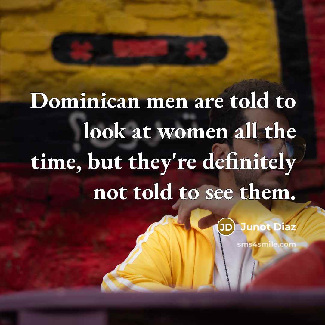 “Dominican men are told to look at women all the…” quote by Junot Diaz