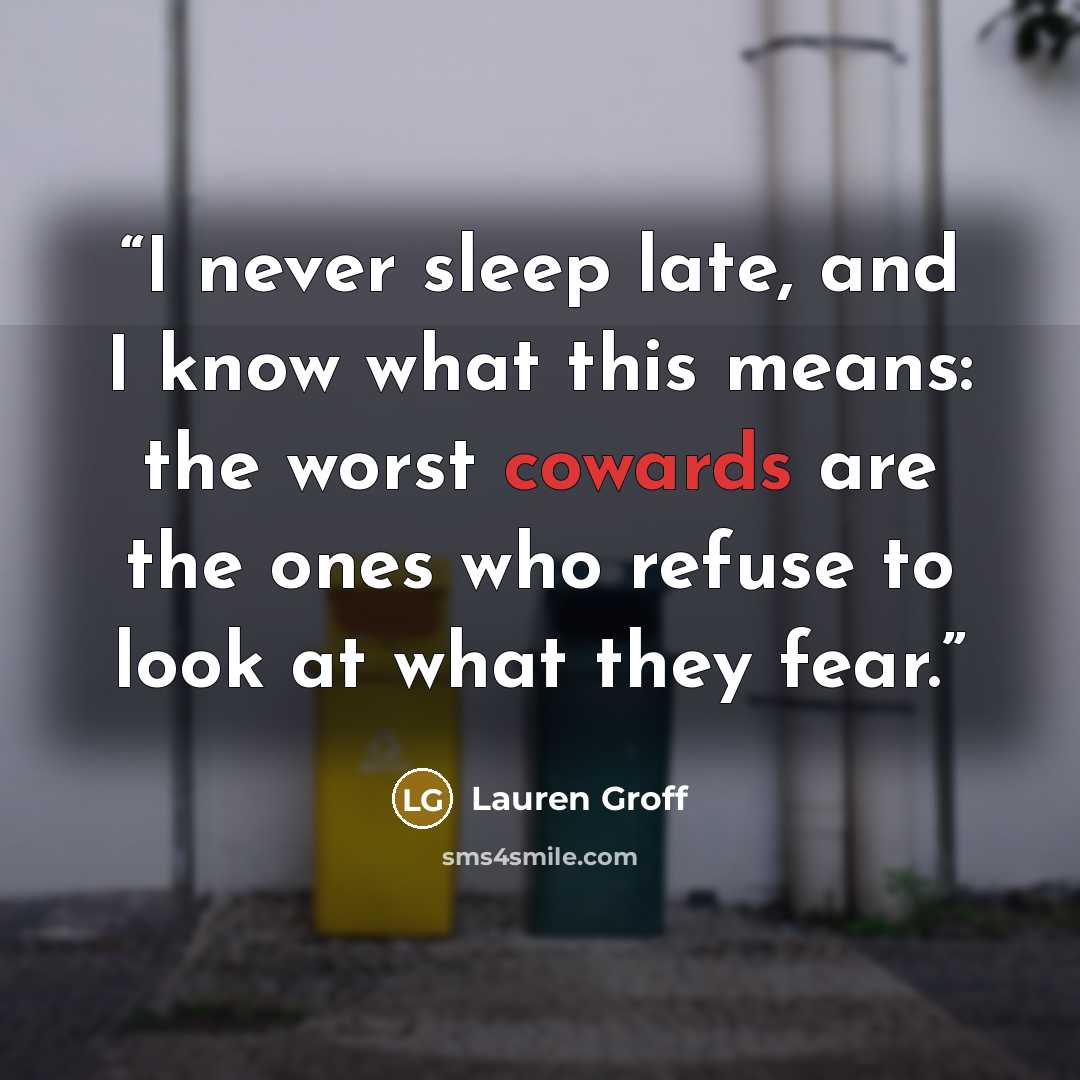 “I never sleep late, and I know what this means: the worst cowards are the ones who refuse to look at what they fear.” quote by Lauren Groff