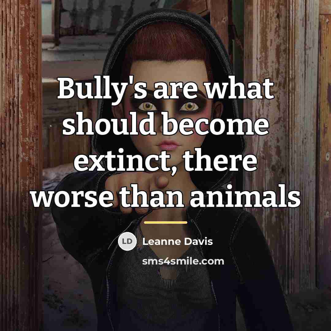 “Bully's are what should become extinct, there worse than animals…” quote by Leanne Davis